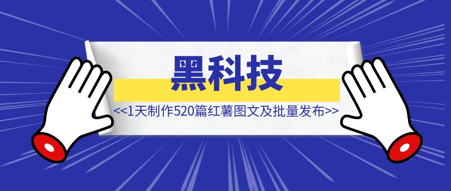 小红书如何1天制作520篇图文及批量发布 【实战帖】-创富新天地