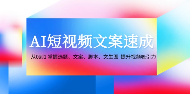 AI短视频文案速成：从0到1 掌握选题、文案、脚本、文生图  提升视频吸引力-琪琪网创