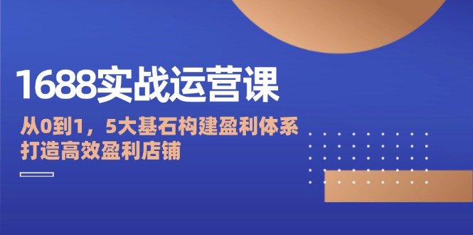 1688实战运营课：从0到1，5大基石构建盈利体系，打造高效盈利店铺-侠客笔记