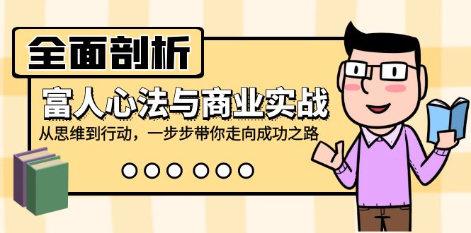 全面剖析富人心法与商业实战，从思维到行动，一步步带你走向成功之路-清创圈