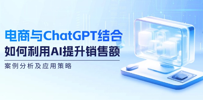 电商与ChatGPT结合：如何利用AI提升销售额，案例分析及应用策略-侠客笔记