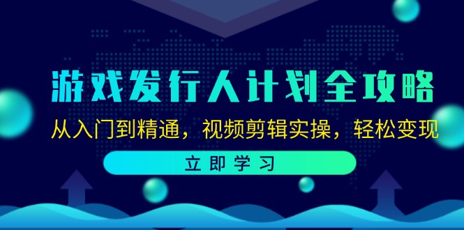 游戏发行人计划全攻略：从入门到精通，视频剪辑实操，轻松变现-创富新天地