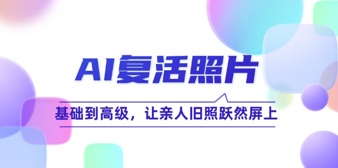 AI复活照片技巧课：基础到高级，让亲人旧照跃然屏上（无水印）-琪琪网创