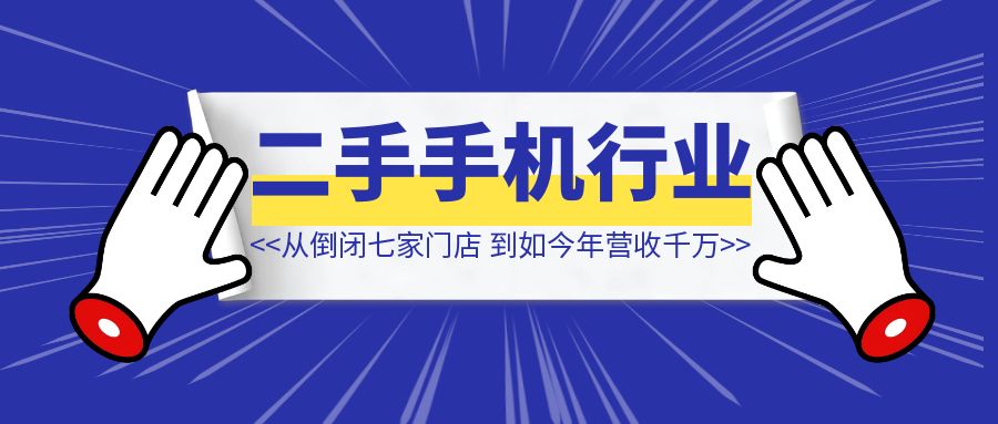 二手手机行业，从倒闭七家门店【到如今年营收千万？】-创富新天地