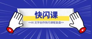 AI 文字创作快闪课程复盘【心得笔记】-优创圈