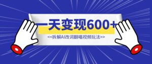 拆解AI改词翻唱视频玩法【一天变现600+】-优创圈