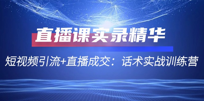 直播课实录精华：短视频引流+直播成交：话术实战训练营-琪琪网创