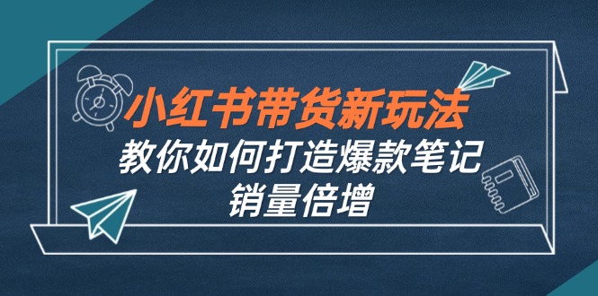 小红书带货新玩法【9月课程】教你如何打造爆款笔记，销量倍增（无水印）-轻创圈