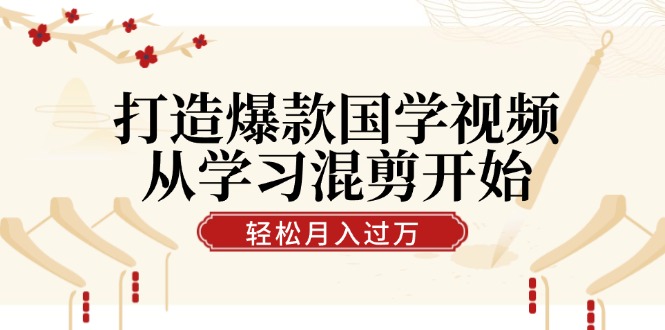 打造爆款国学视频，从学习混剪开始！轻松涨粉，视频号分成月入过万-创富新天地