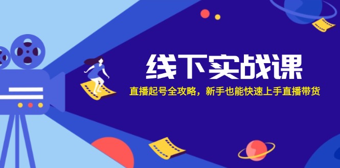 线下实战课：直播起号全攻略，新手也能快速上手直播带货-创富新天地