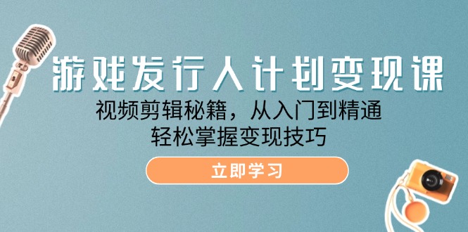 游戏发行人计划变现课：视频剪辑秘籍，从入门到精通，轻松掌握变现技巧-创富新天地