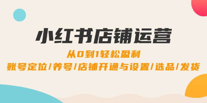 小红书店铺运营：0到1轻松盈利，账号定位/养号/店铺开通与设置/选品/发货-轻创圈