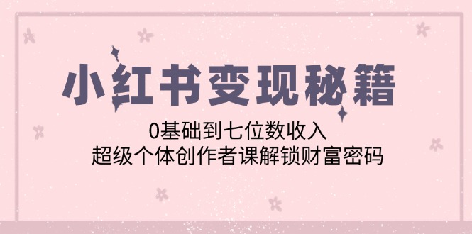 小红书变现秘籍：0基础到七位数收入，超级个体创作者课解锁财富密码-轻创圈