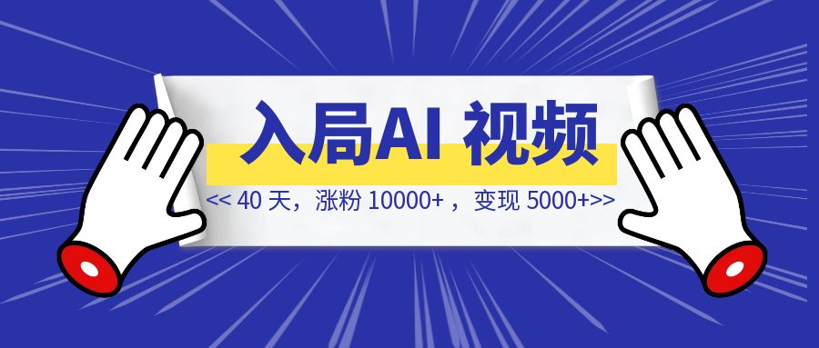 入局 AI 视频 40 天，涨粉 10000+ ，变现 5000+ 【像素级复盘分享】-创富新天地