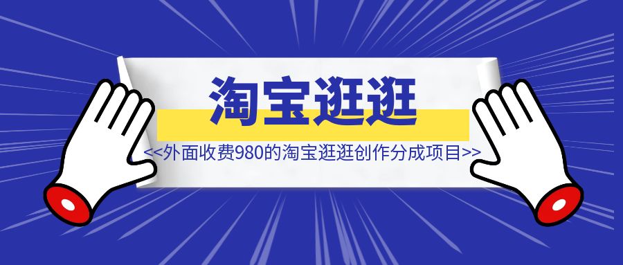 外面收费980的淘宝逛逛创作分成项目【完整攻略来了】-创富新天地