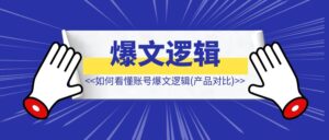 如何看懂账号爆文逻辑（产品对比）【案例拆解】-优创圈