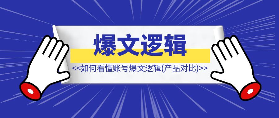 如何看懂账号爆文逻辑（产品对比）【案例拆解】-创富新天地