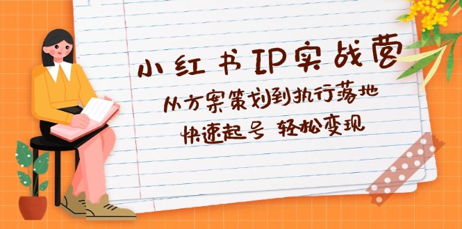 小红书IP实战营深度解析：从方案策划到执行落地，快速起号  轻松变现-轻创圈