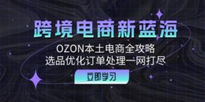 跨境电商新蓝海：OZON本土电商全攻略，选品优化订单处理一网打尽-优创圈