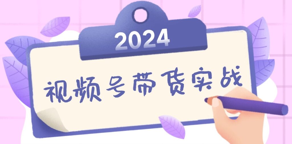 2024视频号最新带货实战课:无人直播/书单号卖货/个人IP口播 (附资料素材)-优创圈