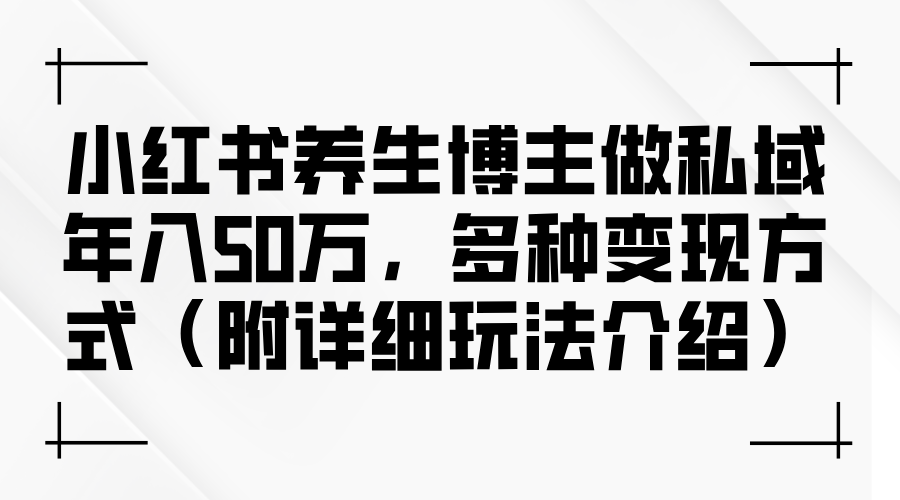 小红书养生博主做私域年入50万，多种变现方式（附详细玩法介绍）-侠客笔记