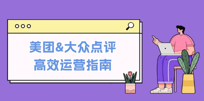 美团&大众点评高效运营指南：从平台基础认知到提升销量的实用操作技巧-清创圈