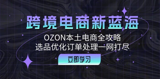 跨境电商新蓝海：OZON本土电商全攻略，选品优化订单处理一网打尽-创富新天地