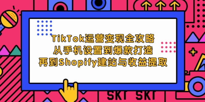 TikTok运营变现全攻略：从手机设置到爆款打造，再到Shopify建站与收益提取-轻创圈