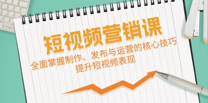 短视频&营销课：全面掌握制作、发布与运营的核心技巧，提升短视频表现-轻创圈