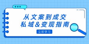 从文案到成交,私域&变现指南:朋友圈策略+文案撰写+粉丝运营实操-优创圈