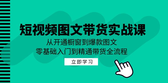 短视频图文带货实战课：从开通橱窗到爆款图文，零基础入门到精通带货-创富新天地