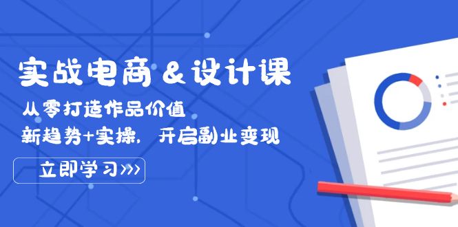 实战电商&设计课， 从零打造作品价值，新趋势+实操，开启副业变现-清创圈