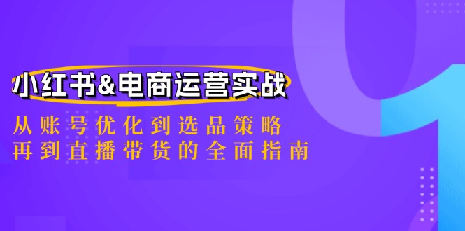 小红书&电商运营实战：从账号优化到选品策略，再到直播带货的全面指南-创富新天地