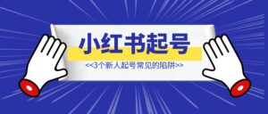这3个小红书新人起号常见的陷阱，希望你别落入【起号慢、变现差、数据假！】-优创圈
