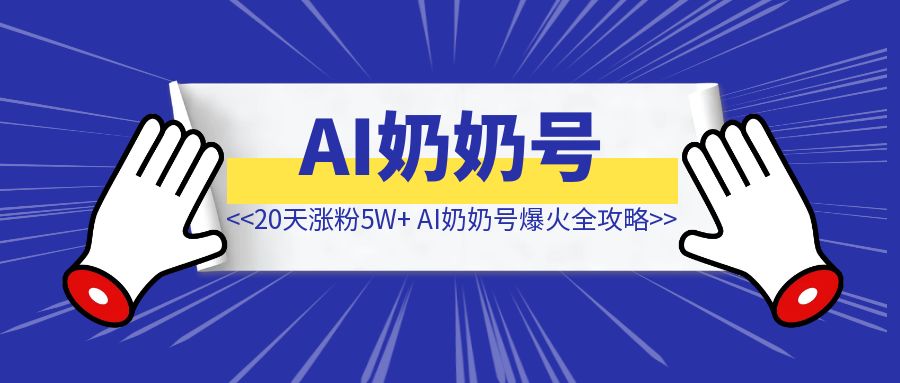 AI奶奶号爆火全攻略【新号20天涨粉5W+】-琪琪网创