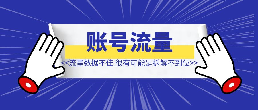 账号流量数据不佳【很有可能是拆解不到位】-创富新天地