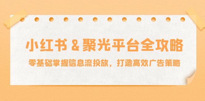 小红薯&聚光平台全攻略：零基础掌握信息流投放，打造高效广告策略