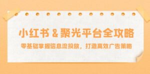 小红薯&聚光平台全攻略：零基础掌握信息流投放，打造高效广告策略-优创圈