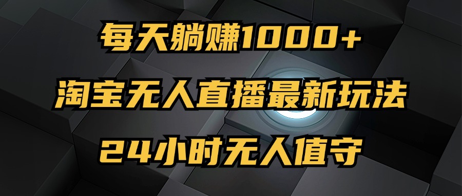 最新淘宝无人直播玩法，每天躺赚1000+，24小时无人值守，不违规不封号-创富新天地