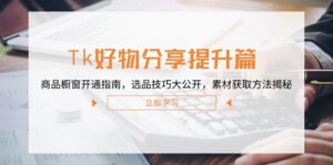 Tk好物分享提升篇：商品橱窗开通指南，选品技巧大公开，素材获取方法揭秘-优创圈