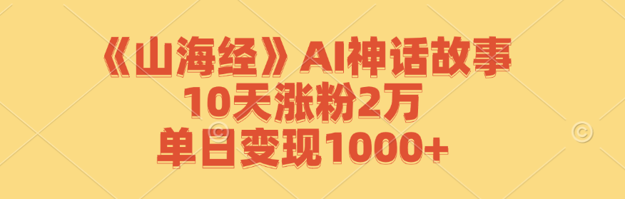 《山海经》AI神话故事，10天涨粉2万，单日变现1000+-创富新天地