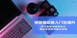 视频号运营入门与提升：定位策略与操作技巧，爆款短视频选题与拍摄-优创圈