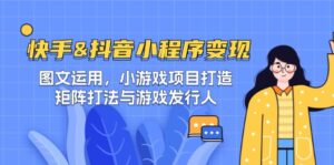 快手&抖音-小程序变现 图文运用/小游戏项目打造/矩阵打法与游戏发行人-优创圈