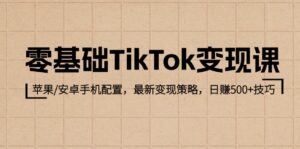 零基础TikTok变现课：苹果/安卓手机配置，最新变现策略，日赚500+技巧-优创圈
