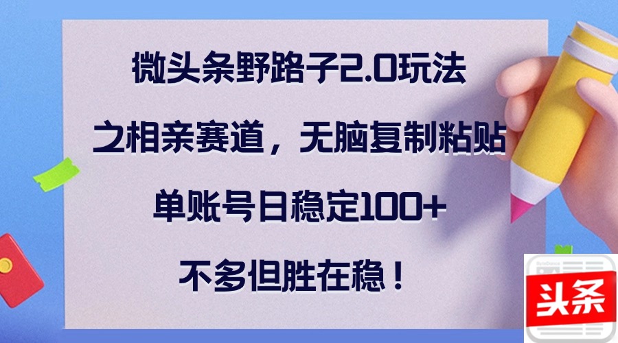 微头条野路子2.0玩法之相亲赛道，无脑复制粘贴，单账号日稳定100+，不…-清创圈