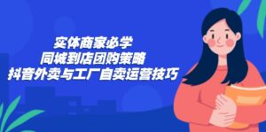 实体商家必学:同城到店团购策略:抖音外卖与工厂自卖运营技巧-优创圈