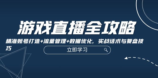 游戏直播全攻略：精准账号打造+流量管理+数据优化，实战话术与复盘技巧-侠客笔记