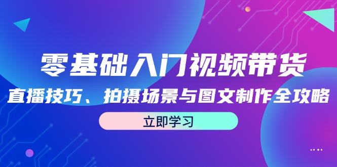 零基础入门视频带货：直播技巧、拍摄场景与图文制作全攻略-侠客笔记