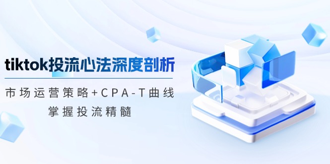 tiktok投流心法深度剖析：市场运营策略+CPA-T曲线，掌握投流精髓-铭创学社