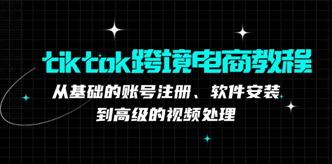 tiktok跨境电商教程：从基础的账号注册、软件安装，到高级的视频处理-侠客笔记